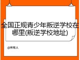 全国正规青少年叛逆学校在哪里(叛逆学校地址)