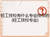 轻工技校有什么专业技校的(轻工技校专业)