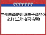 兰州电商培训班电子商务怎么样(兰州电商培训)