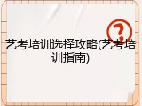 艺考培训选择攻略(艺考培训指南)