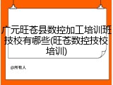 广元旺苍县数控加工培训班技校有哪些(旺苍数控技校培训)