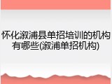 怀化溆浦县单招培训的机构有哪些(溆浦单招机构)