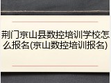 荆门京山县数控培训学校怎么报名(京山数控培训报名)
