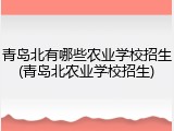 青岛北有哪些农业学校招生(青岛北农业学校招生)
