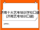 济南十大艺考培训学校口碑(济南艺考培训口碑)