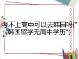 考不上高中可以去韩国吗("韩国留学无高中学历")