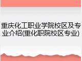 重庆化工职业学院校区及专业介绍(重化职院校区专业)