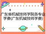 广东省机械技师学院各专业学费(广东机械技师学费)