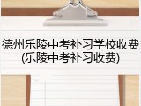 德州乐陵中考补习学校收费(乐陵中考补习收费)