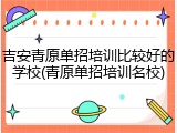吉安青原单招培训比较好的学校(青原单招培训名校)