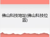 佛山科技地址(佛山科技位置)