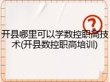 开县哪里可以学数控职高技术(开县数控职高培训)