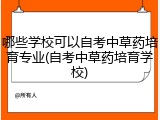哪些学校可以自考中草药培育专业(自考中草药培育学校)