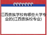 江西贵族学校有哪些大学专业的(江西贵族校专业)