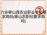 六安霍山县农业职业学校要求高吗(霍山农职校要求高吗)