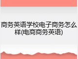 商务英语学校电子商务怎么样(电商商务英语)
