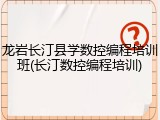 龙岩长汀县学数控编程培训班(长汀数控编程培训)