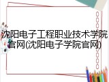 沈阳电子工程职业技术学院官网(沈阳电子学院官网)