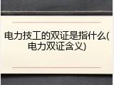 电力技工的双证是指什么(电力双证含义)