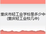 重庆市轻工业学校是多少中(重庆轻工业校几中)