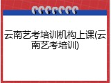 云南艺考培训机构上课(云南艺考培训)