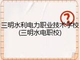 三明水利电力职业技术学校(三明水电职校)