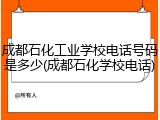 成都石化工业学校电话号码是多少(成都石化学校电话)