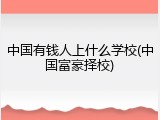 中国有钱人上什么学校(中国富豪择校)