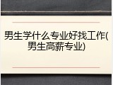 男生学什么专业好找工作(男生高薪专业)
