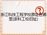 浙江科技工程学校原址在哪里(浙科工校旧址)