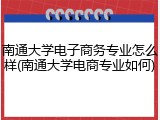 南通大学电子商务专业怎么样(南通大学电商专业如何)