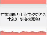 广东省电力工业学校更名为什么(广东电校更名)