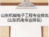 山东机械电子工程专业排名(山东机电专业排名)