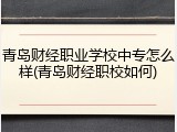 青岛财经职业学校中专怎么样(青岛财经职校如何)