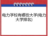 电力学校有哪些大学(电力大学排名)