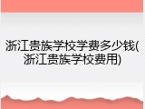 浙江贵族学校学费多少钱(浙江贵族学校费用)