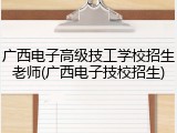 广西电子高级技工学校招生老师(广西电子技校招生)