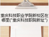 重庆科技职业学院新校区在哪里("重庆科技职院新址")