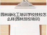 园林绿化工培训学校技校怎么样(园林技校培训)