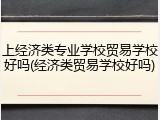 上经济类专业学校贸易学校好吗(经济类贸易学校好吗)
