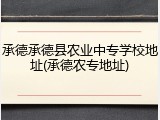 承德承德县农业中专学校地址(承德农专地址)