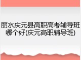 丽水庆元县高职高考辅导班哪个好(庆元高职辅导班)