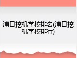 浦口挖机学校排名(浦口挖机学校排行)