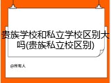 贵族学校和私立学校区别大吗(贵族私立校区别)