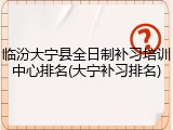 临汾大宁县全日制补习培训中心排名(大宁补习排名)