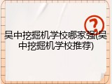 吴中挖掘机学校哪家强(吴中挖掘机学校推荐)