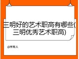 三明好的艺术职高有哪些(三明优秀艺术职高)