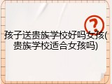 孩子送贵族学校好吗女孩(贵族学校适合女孩吗)