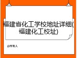 福建省化工学校地址详细(福建化工校址)