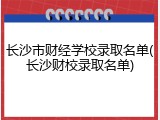 长沙市财经学校录取名单(长沙财校录取名单)